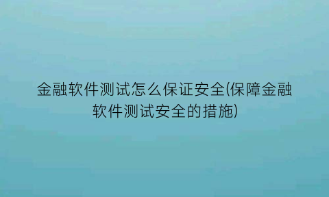 “金融软件测试怎么保证安全(保障金融软件测试安全的措施)