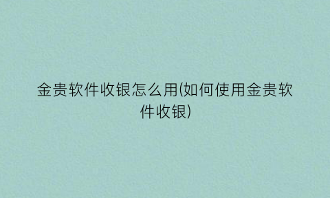 “金贵软件收银怎么用(如何使用金贵软件收银)