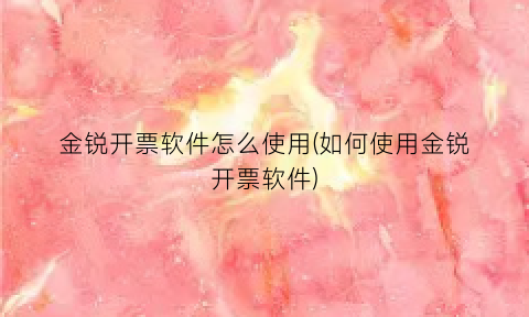 “金锐开票软件怎么使用(如何使用金锐开票软件)