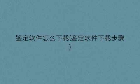 “鉴定软件怎么下载(鉴定软件下载步骤)