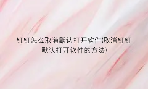 钉钉怎么取消默认打开软件(取消钉钉默认打开软件的方法)