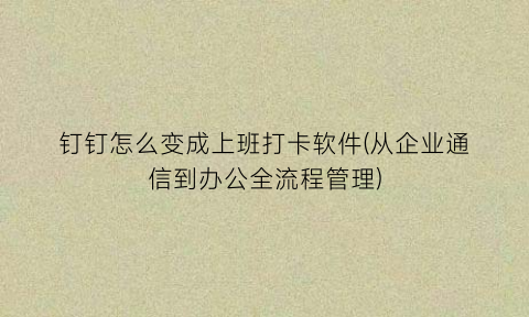 “钉钉怎么变成上班打卡软件(从企业通信到办公全流程管理)