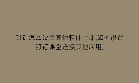 钉钉怎么设置其他软件上课(如何设置钉钉课堂连接其他应用)