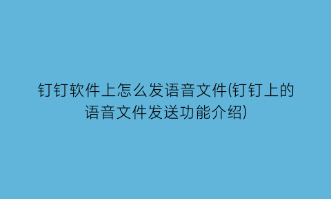 “钉钉软件上怎么发语音文件(钉钉上的语音文件发送功能介绍)