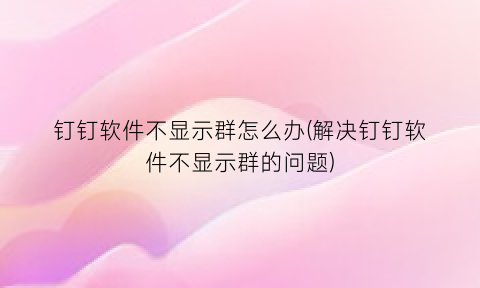 “钉钉软件不显示群怎么办(解决钉钉软件不显示群的问题)