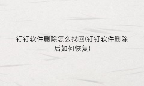 “钉钉软件删除怎么找回(钉钉软件删除后如何恢复)