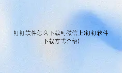 “钉钉软件怎么下载到微信上(钉钉软件下载方式介绍)