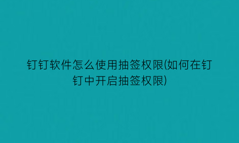 “钉钉软件怎么使用抽签权限(如何在钉钉中开启抽签权限)