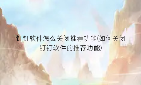 钉钉软件怎么关闭推荐功能(如何关闭钉钉软件的推荐功能)