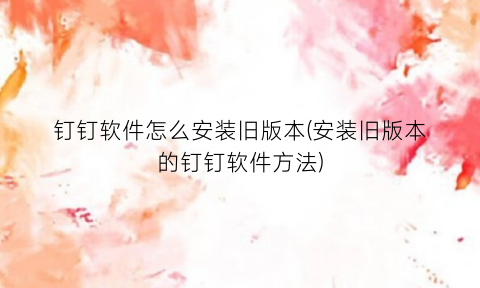 钉钉软件怎么安装旧版本(安装旧版本的钉钉软件方法)