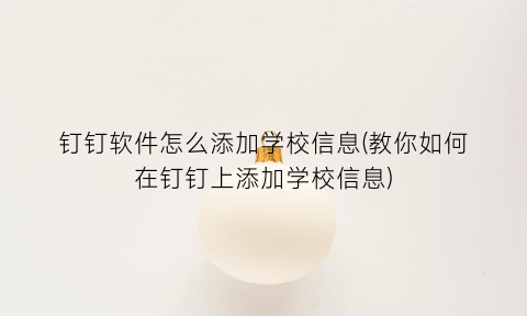 钉钉软件怎么添加学校信息(教你如何在钉钉上添加学校信息)