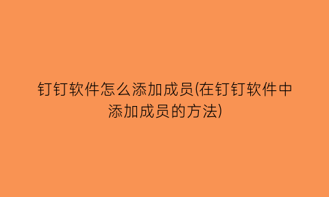 钉钉软件怎么添加成员(在钉钉软件中添加成员的方法)