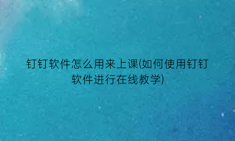 “钉钉软件怎么用来上课(如何使用钉钉软件进行在线教学)