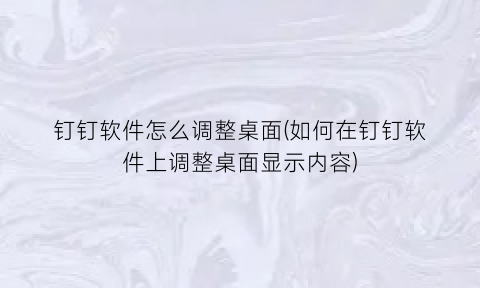 钉钉软件怎么调整桌面(如何在钉钉软件上调整桌面显示内容)