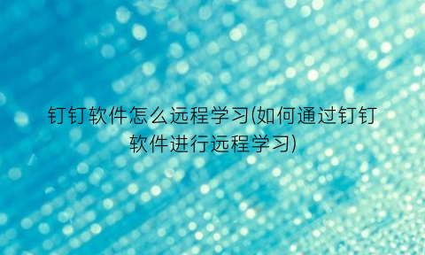 钉钉软件怎么远程学习(如何通过钉钉软件进行远程学习)