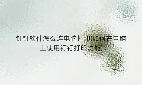 “钉钉软件怎么连电脑打印(如何在电脑上使用钉钉打印功能)