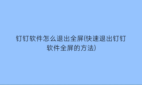 钉钉软件怎么退出全屏(快速退出钉钉软件全屏的方法)