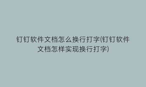 钉钉软件文档怎么换行打字(钉钉软件文档怎样实现换行打字)