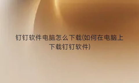 “钉钉软件电脑怎么下载(如何在电脑上下载钉钉软件)