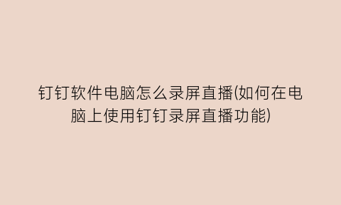钉钉软件电脑怎么录屏直播(如何在电脑上使用钉钉录屏直播功能)