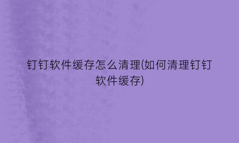 钉钉软件缓存怎么清理(如何清理钉钉软件缓存)