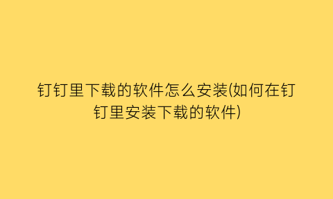 “钉钉里下载的软件怎么安装(如何在钉钉里安装下载的软件)