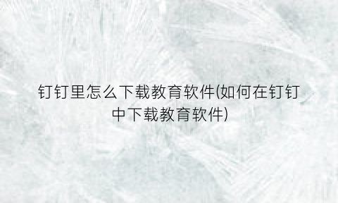 “钉钉里怎么下载教育软件(如何在钉钉中下载教育软件)
