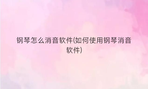 钢琴怎么消音软件(如何使用钢琴消音软件)