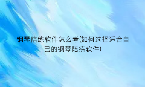 “钢琴陪练软件怎么考(如何选择适合自己的钢琴陪练软件)