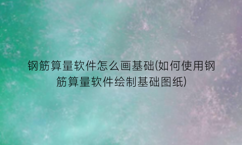 钢筋算量软件怎么画基础(如何使用钢筋算量软件绘制基础图纸)