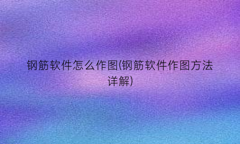 “钢筋软件怎么作图(钢筋软件作图方法详解)
