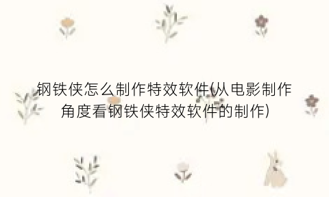 “钢铁侠怎么制作特效软件(从电影制作角度看钢铁侠特效软件的制作)