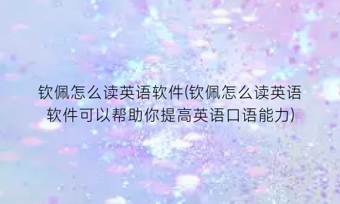 钦佩怎么读英语软件(钦佩怎么读英语软件可以帮助你提高英语口语能力)