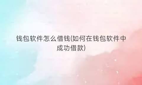 “钱包软件怎么借钱(如何在钱包软件中成功借款)