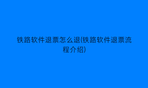 铁路软件退票怎么退(铁路软件退票流程介绍)