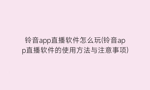 “铃音app直播软件怎么玩(铃音app直播软件的使用方法与注意事项)