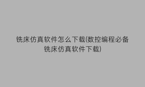 铣床仿真软件怎么下载(数控编程必备铣床仿真软件下载)