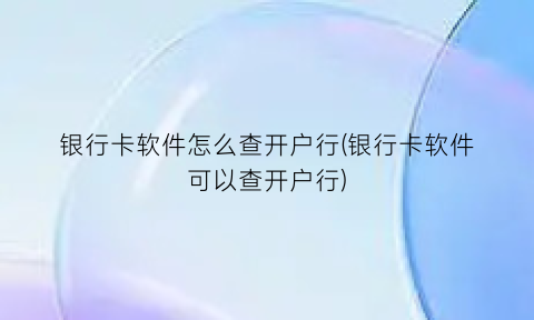 银行卡软件怎么查开户行(银行卡软件可以查开户行)