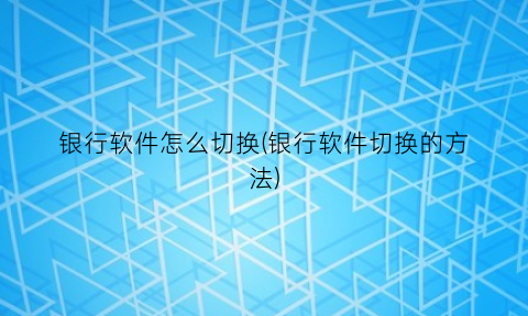 银行软件怎么切换(银行软件切换的方法)