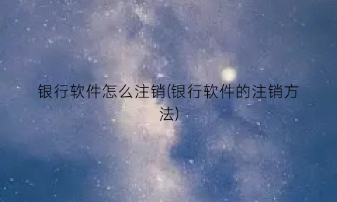 银行软件怎么注销(银行软件的注销方法)