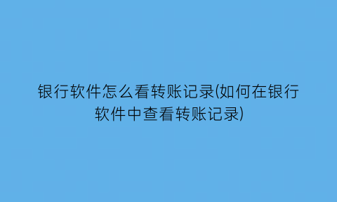 银行软件怎么看转账记录(如何在银行软件中查看转账记录)