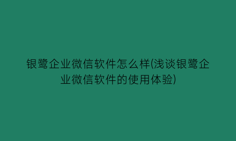 银鹭企业微信软件怎么样(浅谈银鹭企业微信软件的使用体验)