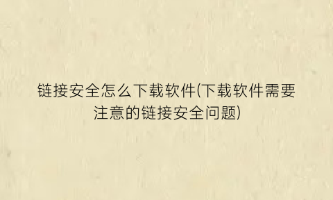 “链接安全怎么下载软件(下载软件需要注意的链接安全问题)