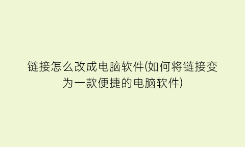 “链接怎么改成电脑软件(如何将链接变为一款便捷的电脑软件)