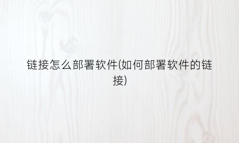 链接怎么部署软件(如何部署软件的链接)