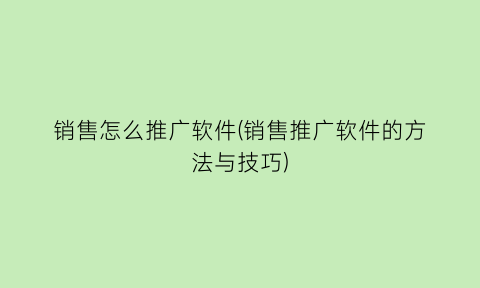 “销售怎么推广软件(销售推广软件的方法与技巧)