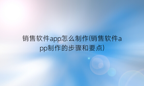 “销售软件app怎么制作(销售软件app制作的步骤和要点)