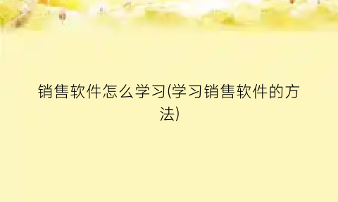 销售软件怎么学习(学习销售软件的方法)