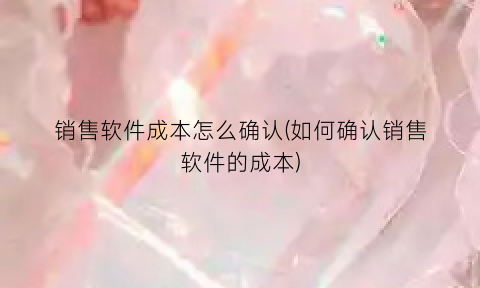 “销售软件成本怎么确认(如何确认销售软件的成本)