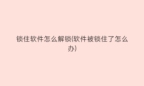“锁住软件怎么解锁(软件被锁住了怎么办)